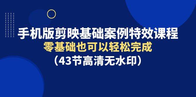 手机版剪映基础案例特效课程，零基础也可以轻松完成（43节高清无水印）-安哥网络创业副业