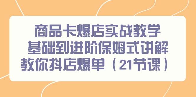 商品卡爆店实战教学，基础到进阶保姆式讲解教你抖店爆单（21节课）-安哥网络创业副业