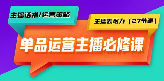 单品运营实操主播必修课：主播话术/运营策略/主播表现力（27节课）-安哥网络创业副业
