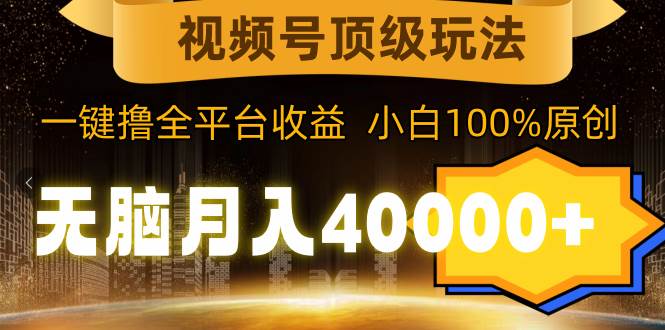 视频号顶级玩法，无脑月入40000+，一键撸全平台收益，纯小白也能100%原创-安哥网络创业副业