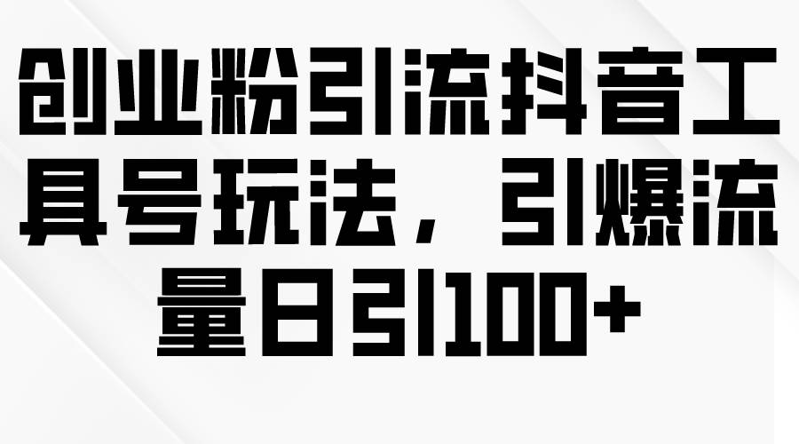 创业粉引流抖音工具号玩法，引爆流量日引100+-安哥网络创业副业