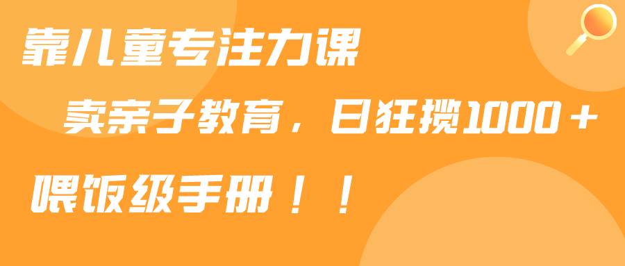 靠儿童专注力课程售卖亲子育儿课程，日暴力狂揽1000+，喂饭手册分享-安哥网络创业副业