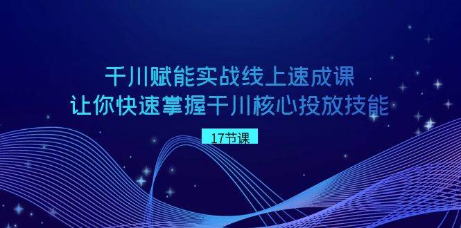 千川 赋能实战线上速成课，让你快速掌握干川核心投放技能-安哥网络创业副业