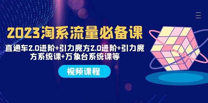 2023淘系流量必备课 直通车2.0进阶+引力魔方2.0进阶+引力魔方系统课+万象台-安哥网络创业副业