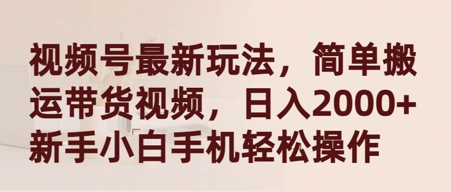 视频号最新玩法，简单搬运带货视频，日入2000+，新手小白手机轻松操作-安哥网络创业副业