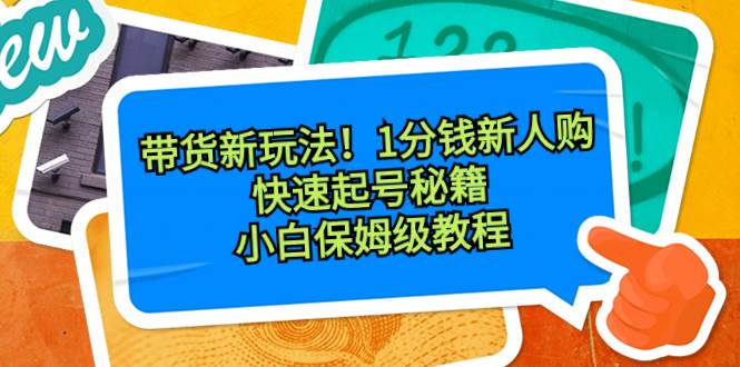 带货新玩法！1分钱新人购，快速起号秘籍！小白保姆级教程-安哥网络创业副业