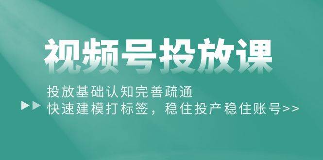 视频号投放课：投放基础认知完善疏通，快速建模打标签，稳住投产稳住账号-安哥网络创业副业