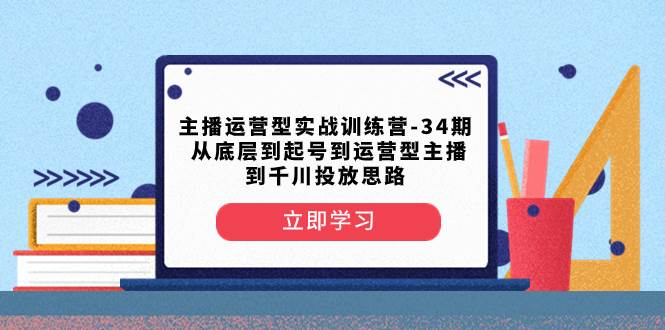 主播运营型实战训练营-第34期  从底层到起号到运营型主播到千川投放思路-安哥网络创业副业