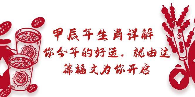 某付费文章：甲辰年生肖详解: 你今年的好运，就由这篇福文为你开启-安哥网络创业副业