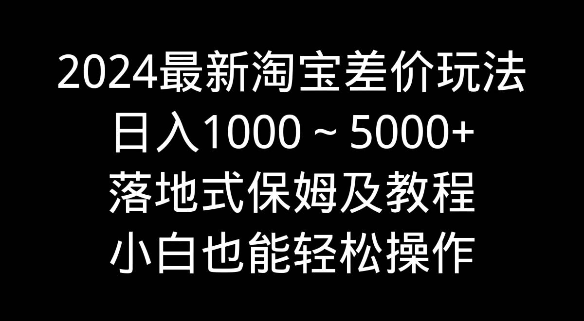 2024最新淘宝差价玩法，日入1000～5000+落地式保姆及教程 小白也能轻松操作-安哥网络创业副业