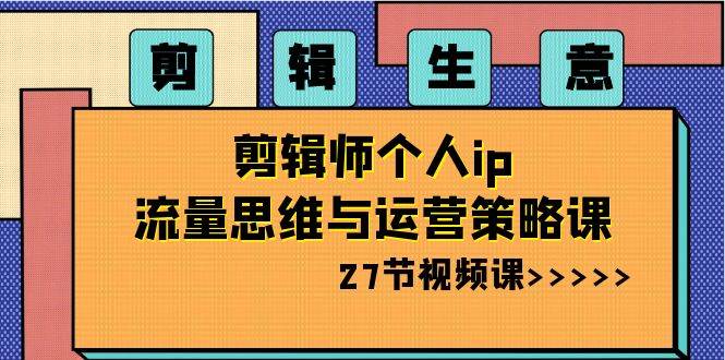剪辑生意-剪辑师个人ip流量思维与运营策略课（27节视频课）-安哥网络创业副业