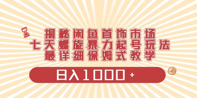 揭秘闲鱼首饰市场，七天螺旋暴力起号玩法，最详细保姆式教学，日入1000+-安哥网络创业副业