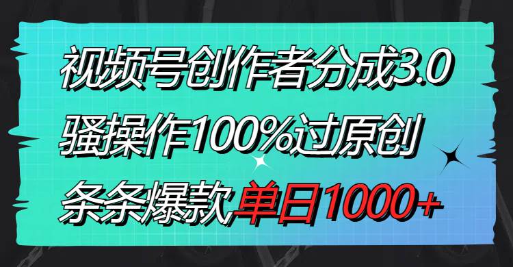 视频号创作者分成3.0玩法，骚操作100%过原创，条条爆款，单日1000+-安哥网络创业副业