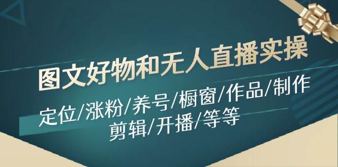 图文好物和无人直播实操：定位/涨粉/养号/橱窗/作品/制作/剪辑/开播/等等-安哥网络创业副业