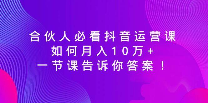 合伙人必看抖音运营课，如何月入10万+，一节课告诉你答案！-安哥网络创业副业