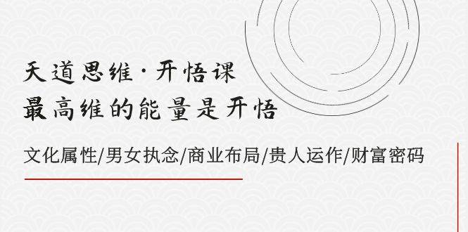 天道思维·开悟课-最高维的天道思维·开悟课-最高维的能量是开悟，文化属性/男女执念/商业布局/贵人运作/财富密码-安哥网络创业副业