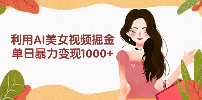 利用AI美女视频掘金，单日暴力变现1000+，多平台高收益，小白跟着干就完…-安哥网络创业副业