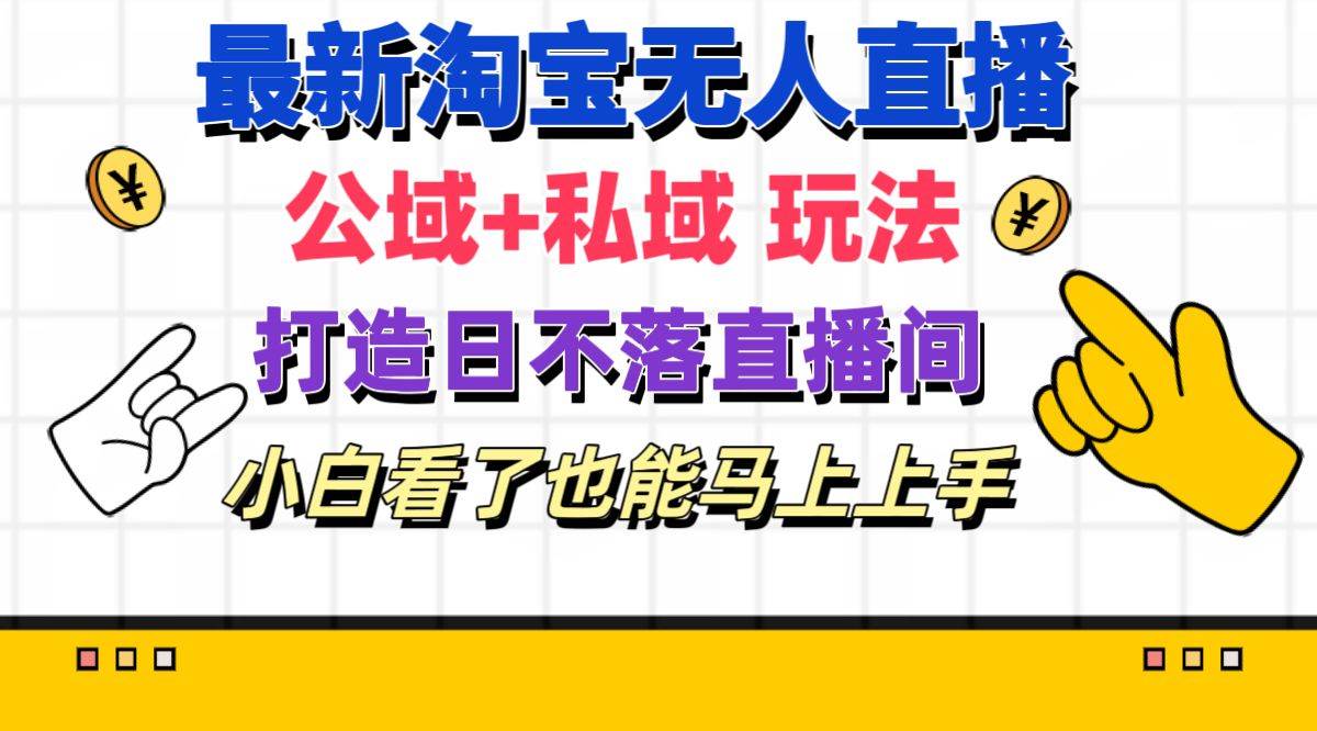 最新淘宝无人直播 公域+私域玩法打造真正的日不落直播间 小白看了也能…-安哥网络创业副业
