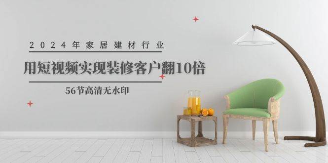 2024年家居建材行业，用短视频实现装修客户翻10倍（56节高清无水印）-安哥网络创业副业