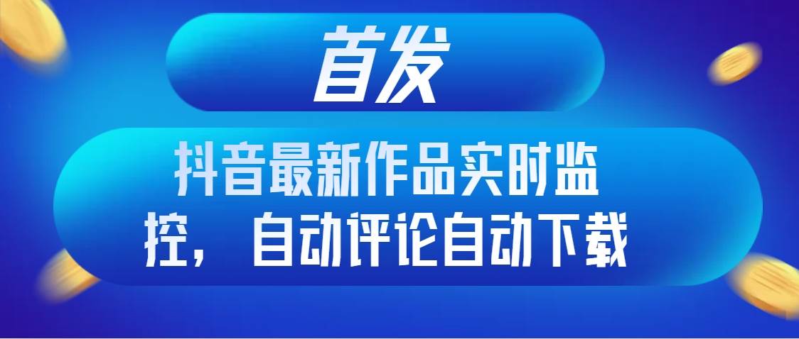 首发抖音最新作品实时监控，自动评论自动下载-安哥网络创业副业