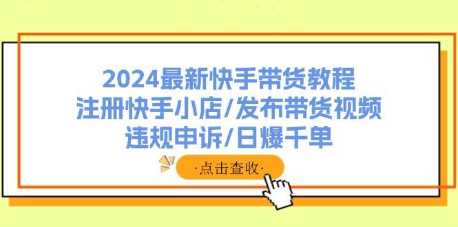2024最新快手带货教程：注册快手小店/发布带货视频/违规申诉/日爆千单-安哥网络创业副业