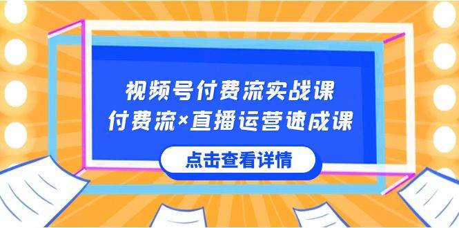 视频号付费流实战课，付费流×直播运营速成课，让你快速掌握视频号核心运..-安哥网络创业副业