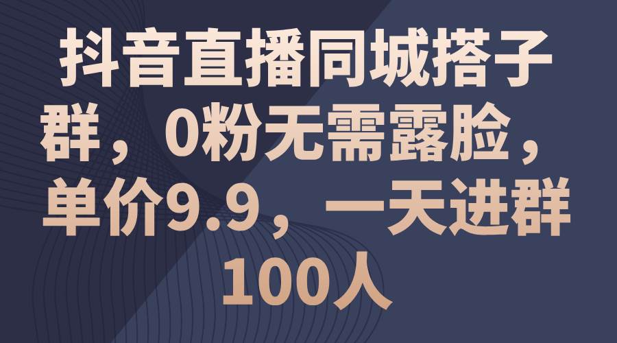 抖音直播同城搭子群，0粉无需露脸，单价9.9，一天进群100人-安哥网络创业副业