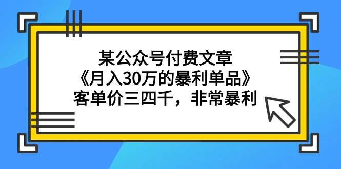 某公众号付费文章《月入30万的暴利单品》客单价三四千，非常暴利-安哥网络创业副业