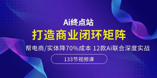 Ai终点站，打造商业闭环矩阵，帮电商/实体降70%成本，12款Ai联合深度实战-安哥网络创业副业