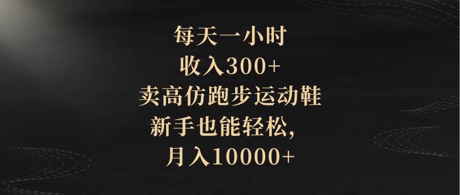 每天一小时，收入300+，卖高仿跑步运动鞋，新手也能轻松，月入10000+-安哥网络创业副业