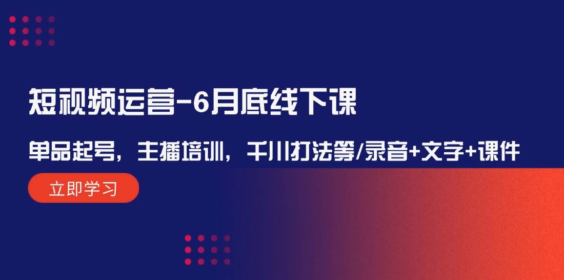 短视频运营-6月底线下课：单品起号，主播培训，千川打法等/录音+文字+课件-安哥网络创业副业