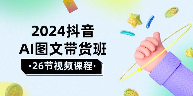 2024抖音AI图文带货班：在这个赛道上  乘风破浪 拿到好效果（26节课）-安哥网络创业副业