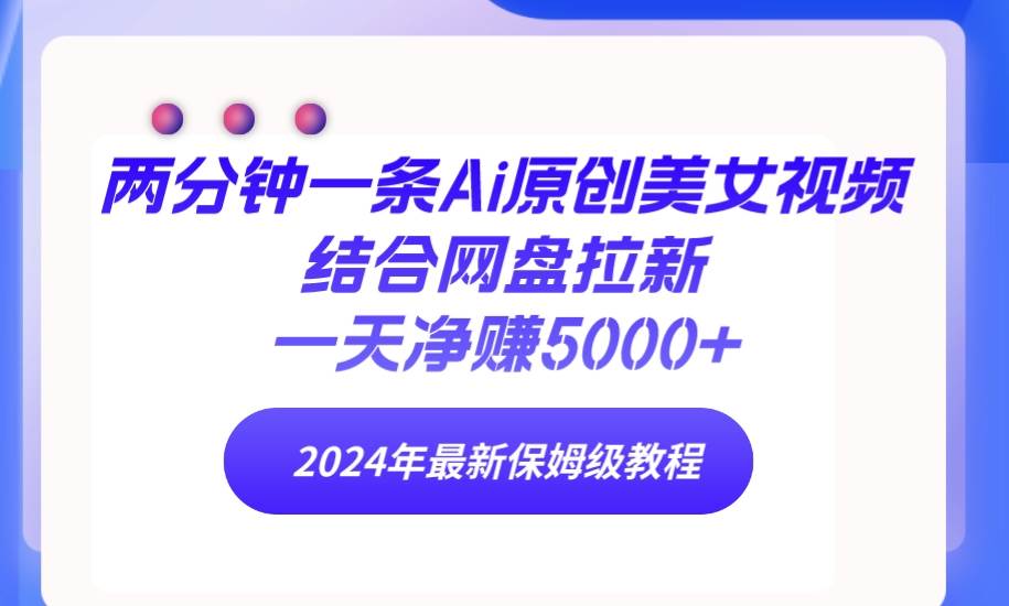 两分钟一条Ai原创美女视频结合网盘拉新，一天净赚5000+ 24年最新保姆级教程-安哥网络创业副业