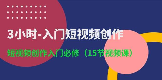 3小时-入门短视频创作：短视频创作入门必修（15节视频课）-安哥网络创业副业