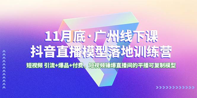 11月底·广州线下课抖音直播模型落地特训营，短视频 引流+爆品+付费，短视频锤爆直播间的平播可复制模型-安哥网络创业副业