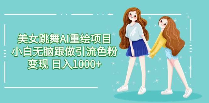 美女跳舞AI重绘项目 小白无脑跟做引流色粉变现 日入1000+-安哥网络创业副业