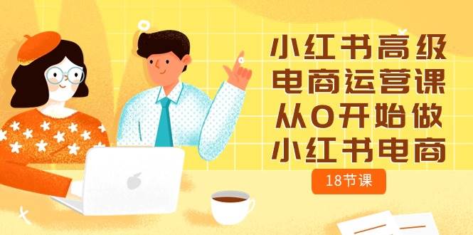 小红书高级电商运营课，从0开始做小红书电商（18节课）-安哥网络创业副业