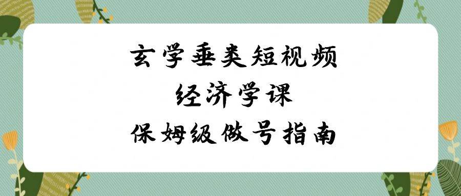 玄学 垂类短视频经济学课，保姆级做号指南（8节课）-安哥网络创业副业