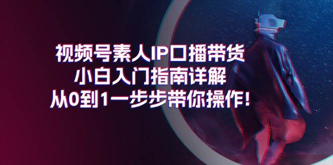 视频号素人IP口播带货小白入门指南详解，从0到1一步步带你操作!-安哥网络创业副业