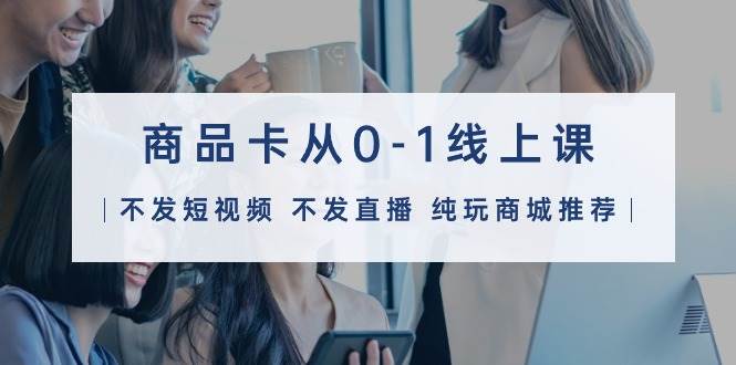 商品卡从0-1线上课（不发短视频 不发直播 纯玩商城推荐）32节课-安哥网络创业副业