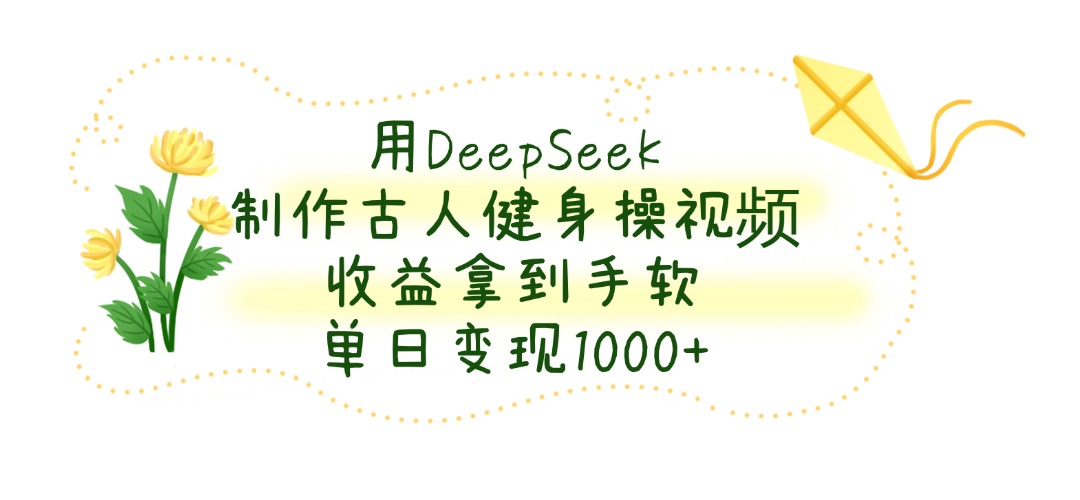 用DeepSeek制作古人健身操视频，单日变现1000+，收益拿到手软-安哥网络创业副业