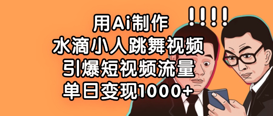 用Ai制作水滴小人跳舞视频，单日变现1000+，引爆短视频流量-安哥网络创业副业