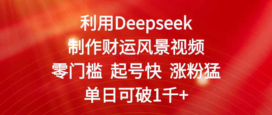 利用Deepseek制作财运风景视频，零门槛 起号快 涨粉猛，单日可破1千+-安哥网络创业副业