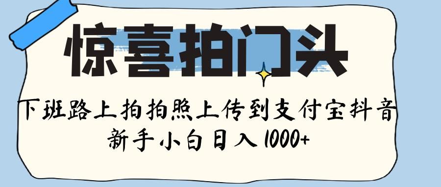 惊喜拍门头 ， 下班路上拍拍照片， 上 传 到 支付宝和抖音新手日入 1000+-安哥网络创业副业