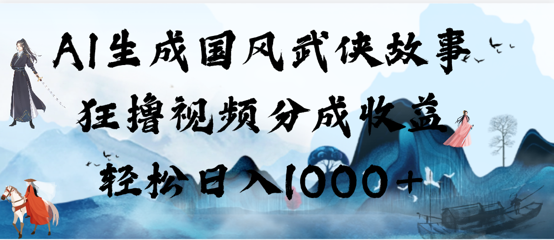 AI生成国风武侠故事，狂撸视频分成收益，轻松日入1000+【可多平台分发】-安哥网络创业副业