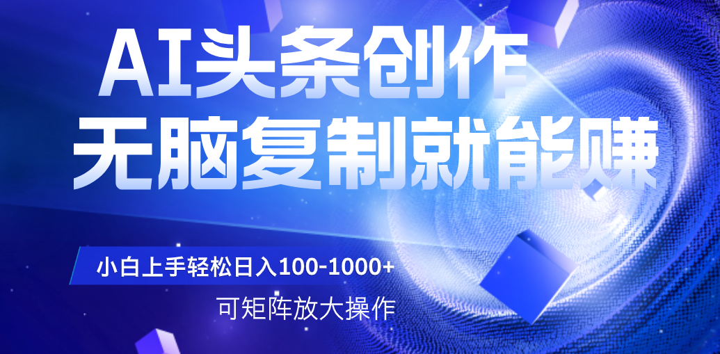 AI头条文章创作，无脑复制粘贴就能赚，小白轻松上手稳定日入100-1000+   可矩阵操作-安哥网络创业副业
