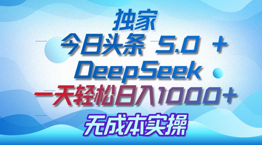 独家揭秘：今日头条 5.0 和 DeepSeek，无成本日入 1000 + 的实操秘诀-安哥网络创业副业