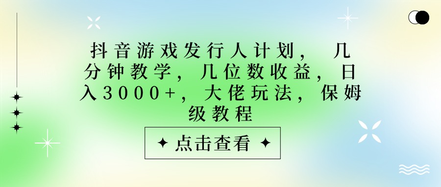 抖音游戏发行人计划，大佬玩法，保姆级教程， 几分钟教学，几位数收益，日入3000+-安哥网络创业副业