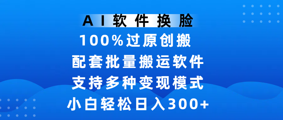 AI软件换脸，100%过原创，搬运涨粉必备，项目配套批量搬运软件及多种变现模式，小白轻松日入300+-安哥网络创业副业