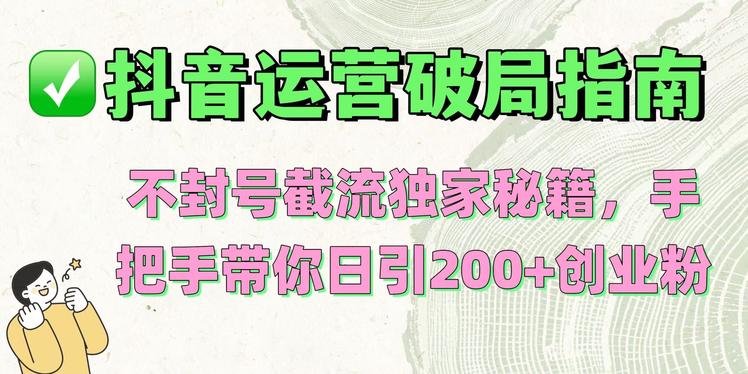 抖音运营破局指南！不封号截流独家秘籍，手把手带你日引200+创业粉-安哥网络创业副业